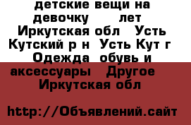 lдетские вещи на девочку 10-11лет - Иркутская обл., Усть-Кутский р-н, Усть-Кут г. Одежда, обувь и аксессуары » Другое   . Иркутская обл.